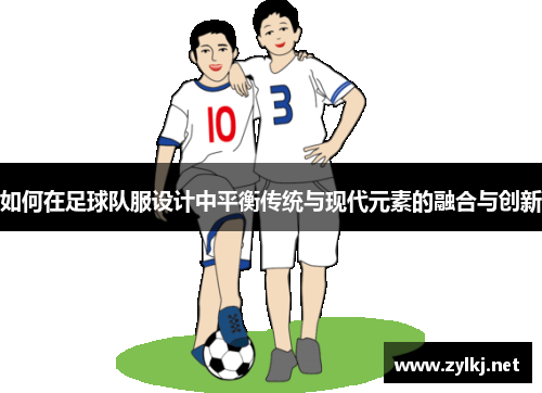 如何在足球队服设计中平衡传统与现代元素的融合与创新