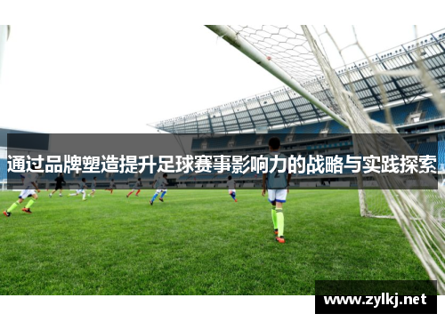 通过品牌塑造提升足球赛事影响力的战略与实践探索
