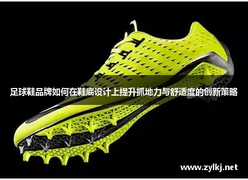 足球鞋品牌如何在鞋底设计上提升抓地力与舒适度的创新策略